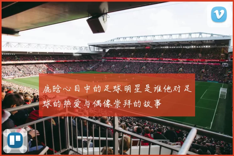 鹿晗心目中的足球明星是谁他对足球的热爱与偶像崇拜的故事