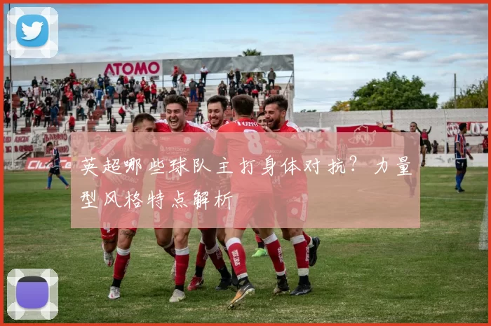 英超哪些球队主打身体对抗？力量型风格特点解析