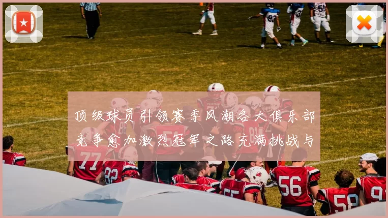 顶级球员引领赛季风潮各大俱乐部竞争愈加激烈冠军之路充满挑战与希望