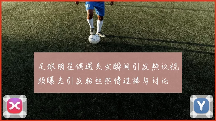 足球明星偶遇美女瞬间引发热议视频曝光引发粉丝热情追捧与讨论