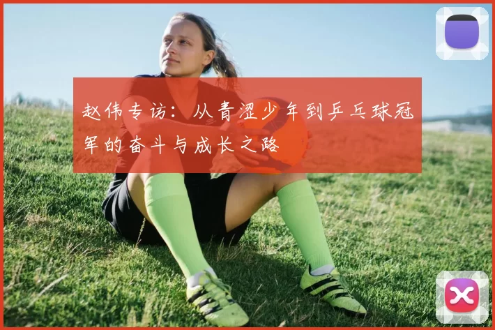 赵伟专访：从青涩少年到乒乓球冠军的奋斗与成长之路