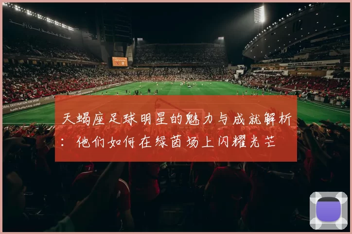 天蝎座足球明星的魅力与成就解析：他们如何在绿茵场上闪耀光芒