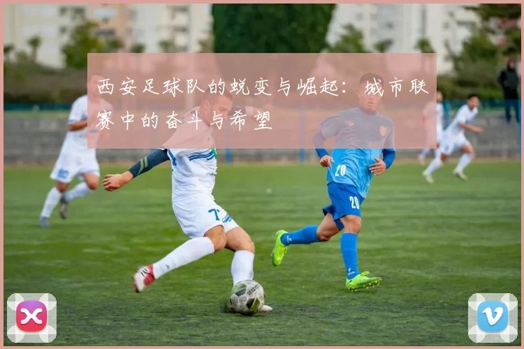 西安足球队的蜕变与崛起：城市联赛中的奋斗与希望