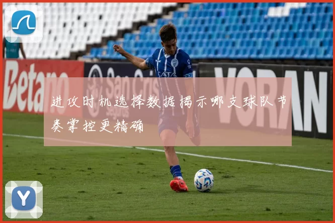 进攻时机选择数据揭示哪支球队节奏掌控更精确
