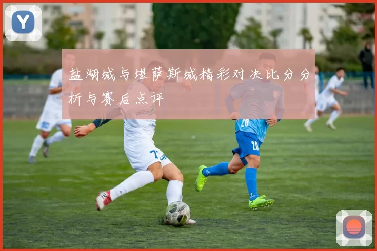 盐湖城与堪萨斯城精彩对决比分分析与赛后点评