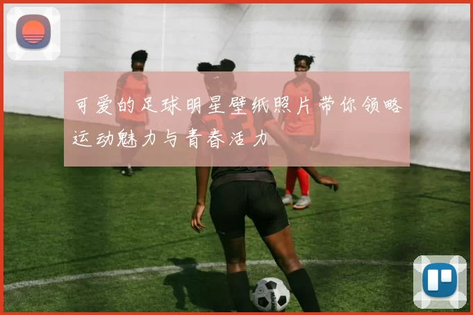 可爱的足球明星壁纸照片带你领略运动魅力与青春活力