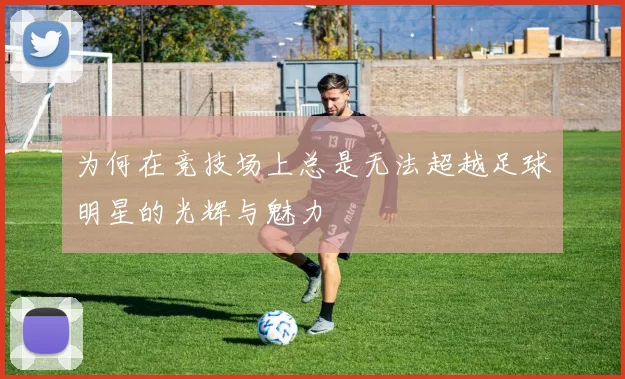 为何在竞技场上总是无法超越足球明星的光辉与魅力