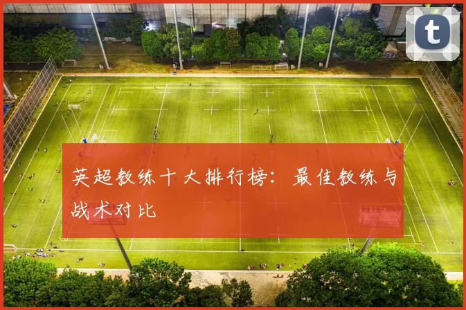 英超教练十大排行榜：最佳教练与战术对比