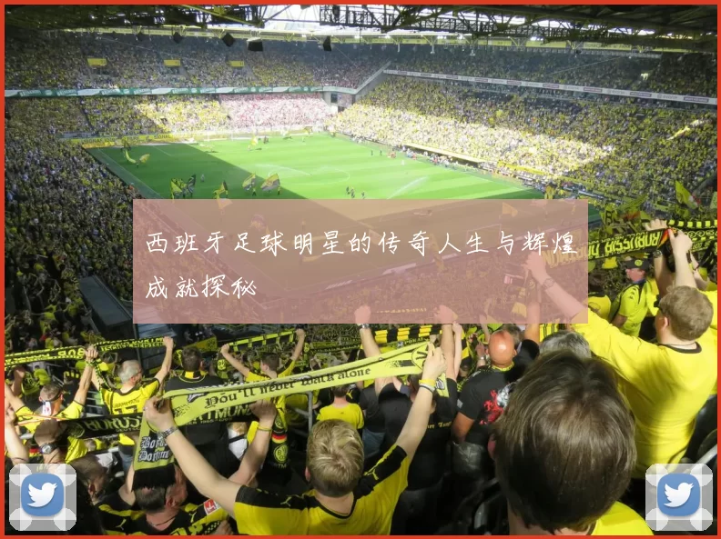 西班牙足球明星的传奇人生与辉煌成就探秘