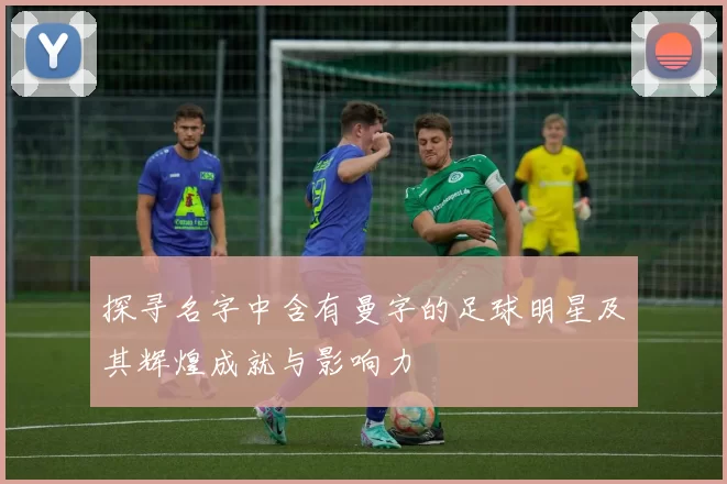 探寻名字中含有曼字的足球明星及其辉煌成就与影响力