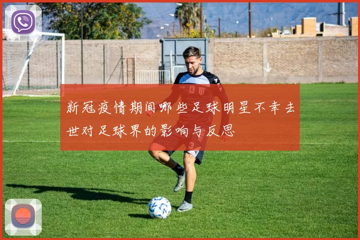 新冠疫情期间哪些足球明星不幸去世对足球界的影响与反思