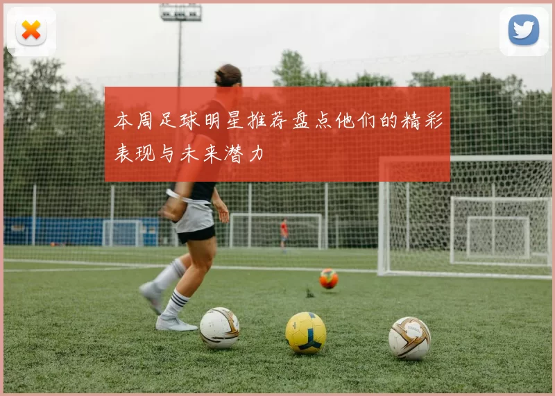 本周足球明星推荐盘点他们的精彩表现与未来潜力