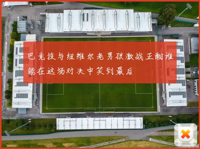 巴竞技与纽维尔老男孩激战正酣谁能在这场对决中笑到最后