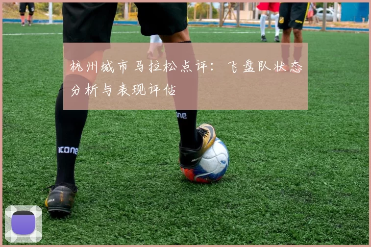 杭州城市马拉松点评：飞盘队状态分析与表现评估
