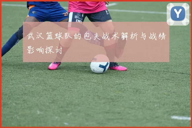武汉篮球队的包夹战术解析与战绩影响探讨
