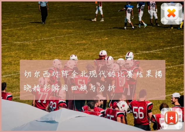 切尔西对阵全北现代的比赛结果揭晓精彩瞬间回顾与分析