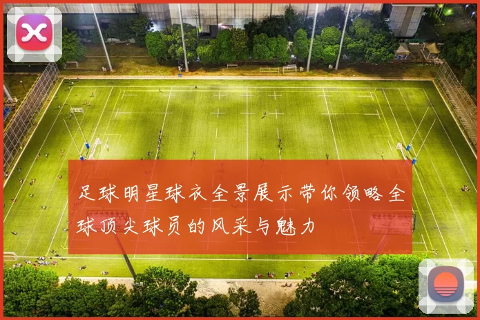 足球明星球衣全景展示带你领略全球顶尖球员的风采与魅力