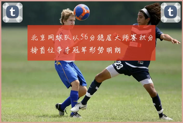 北京网球队以56分稳居大师赛积分榜首位争夺冠军形势明朗