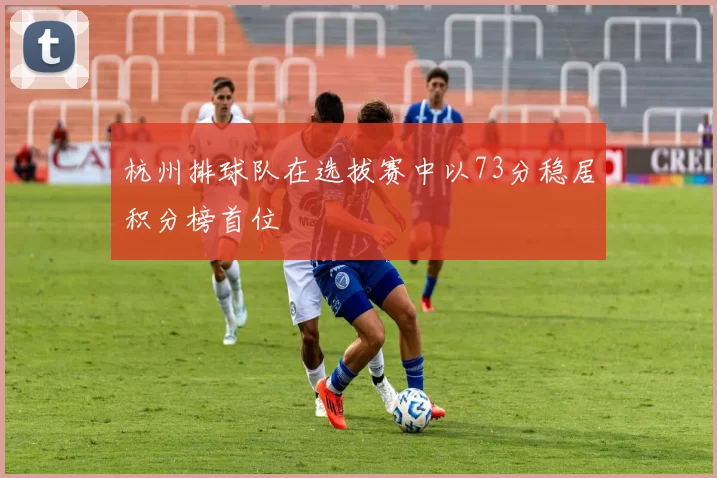 杭州排球队在选拔赛中以73分稳居积分榜首位