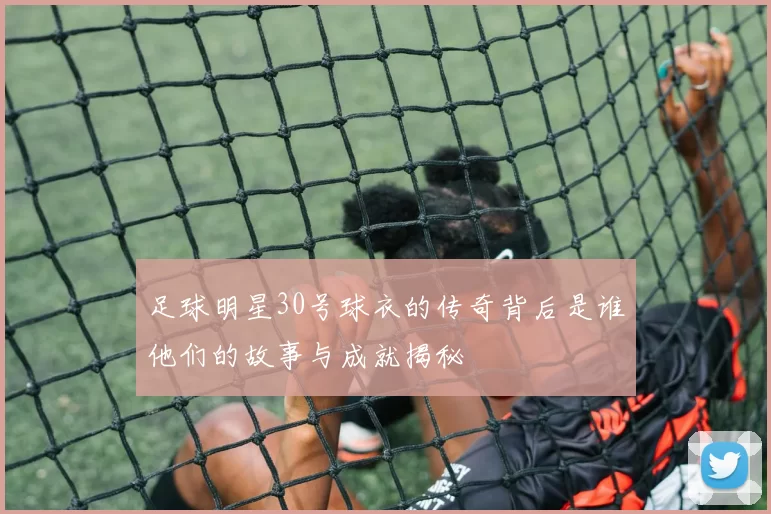 足球明星30号球衣的传奇背后是谁他们的故事与成就揭秘