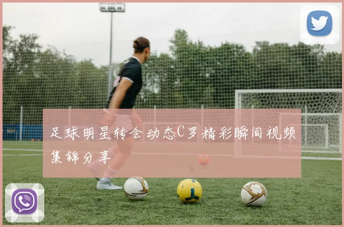 足球明星转会动态C罗精彩瞬间视频集锦分享