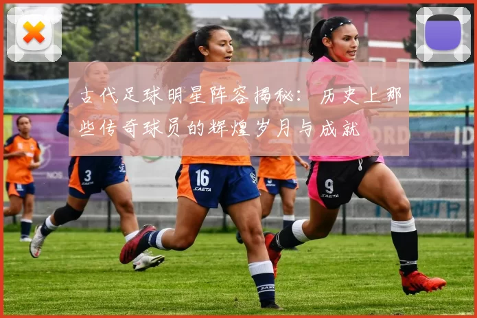 古代足球明星阵容揭秘：历史上那些传奇球员的辉煌岁月与成就