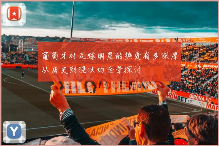 葡萄牙对足球明星的热爱有多深厚从历史到现状的全景探讨
