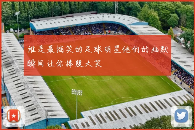 谁是最搞笑的足球明星他们的幽默瞬间让你捧腹大笑
