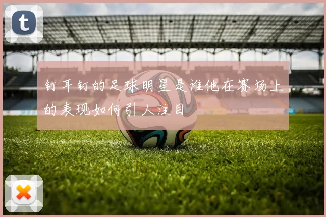 钉耳钉的足球明星是谁他在赛场上的表现如何引人注目
