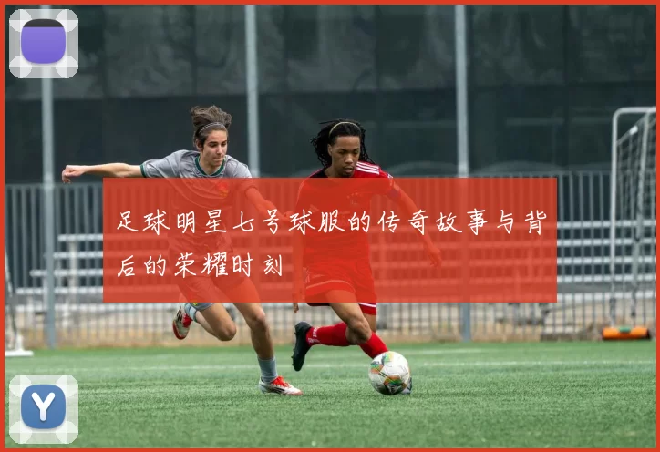 足球明星七号球服的传奇故事与背后的荣耀时刻