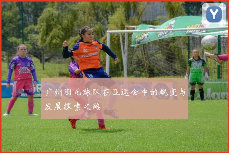 广州羽毛球队在亚运会中的蜕变与发展探索之路