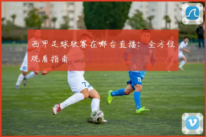 西甲足球联赛在哪台直播：全方位观看指南
