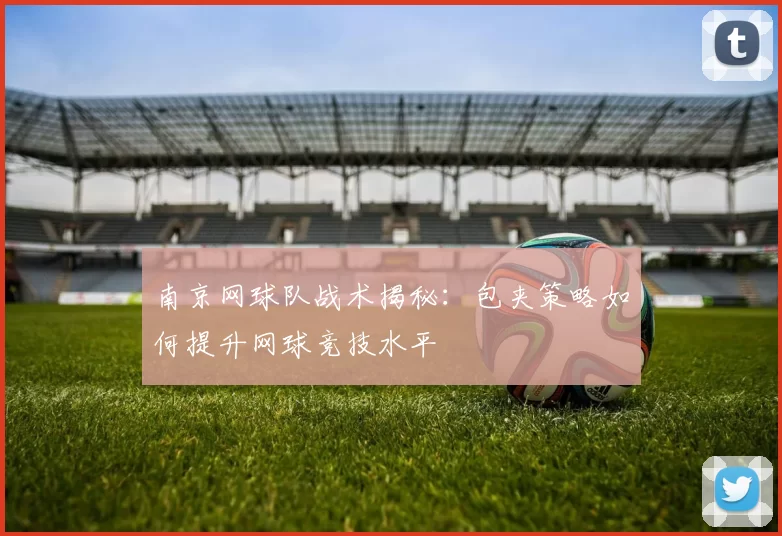 南京网球队战术揭秘：包夹策略如何提升网球竞技水平