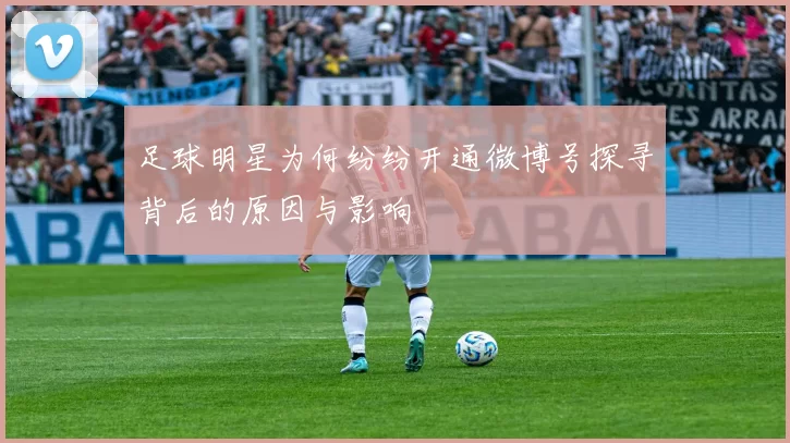 足球明星为何纷纷开通微博号探寻背后的原因与影响