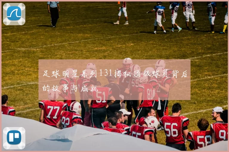 足球明星系列131揭秘顶级球员背后的故事与成就