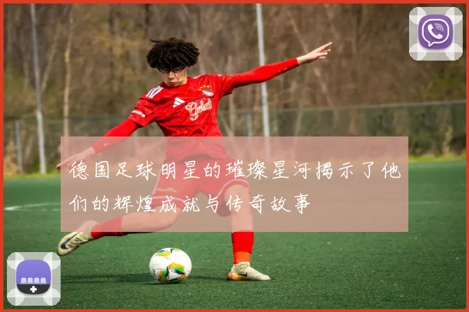 德国足球明星的璀璨星河揭示了他们的辉煌成就与传奇故事