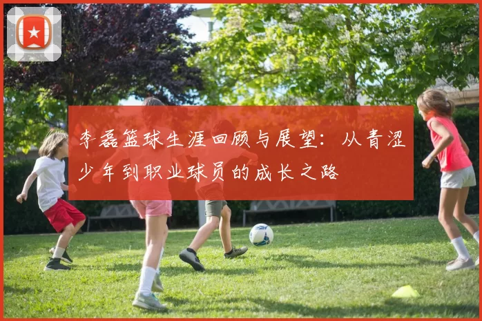 李磊篮球生涯回顾与展望：从青涩少年到职业球员的成长之路