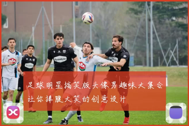 足球明星搞笑版头像男趣味大集合让你捧腹大笑的创意设计