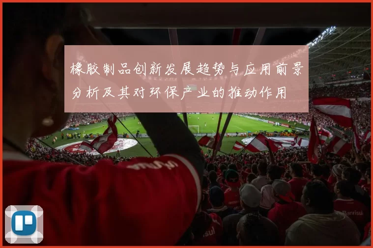 橡胶制品创新发展趋势与应用前景分析及其对环保产业的推动作用