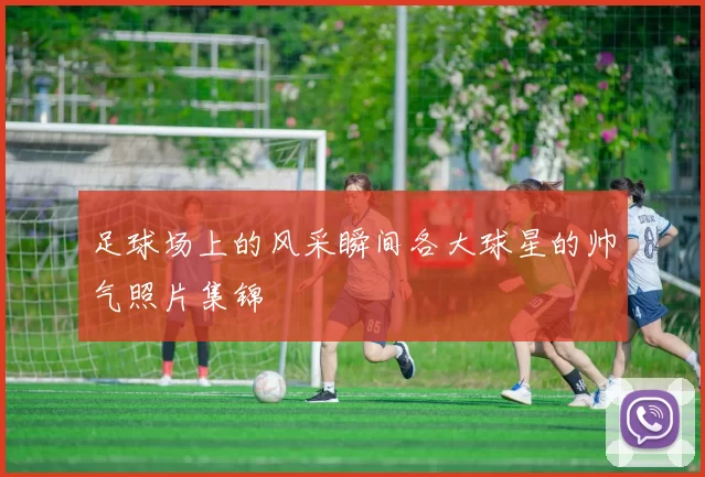 足球场上的风采瞬间各大球星的帅气照片集锦