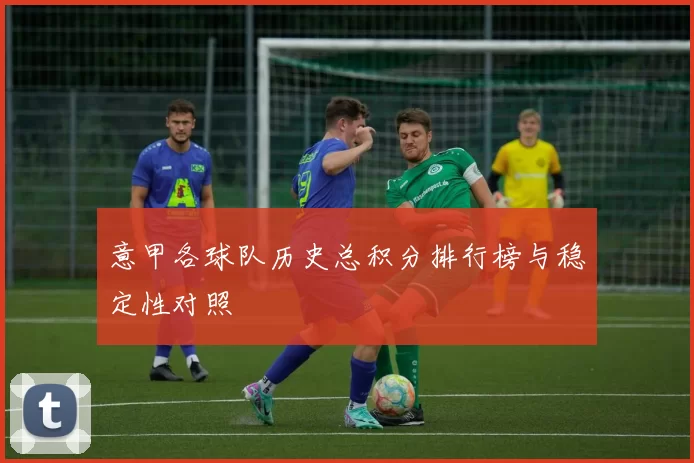 意甲各球队历史总积分排行榜与稳定性对照