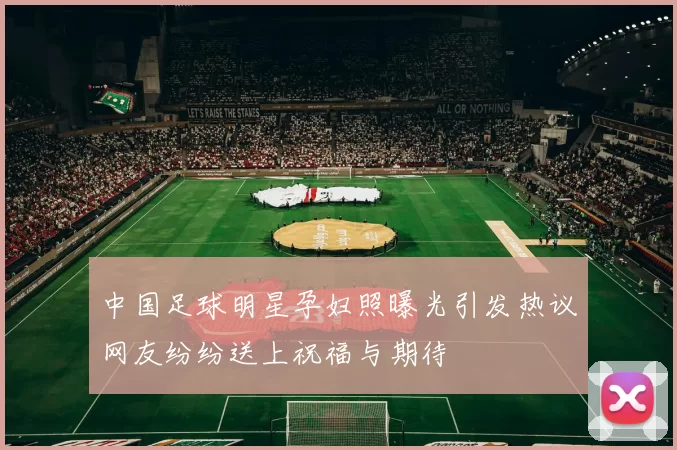 中国足球明星孕妇照曝光引发热议网友纷纷送上祝福与期待