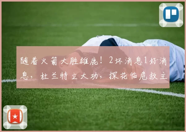 随着火箭大胜雄鹿！2坏消息1好消息，杜兰特立大功，探花临危救主