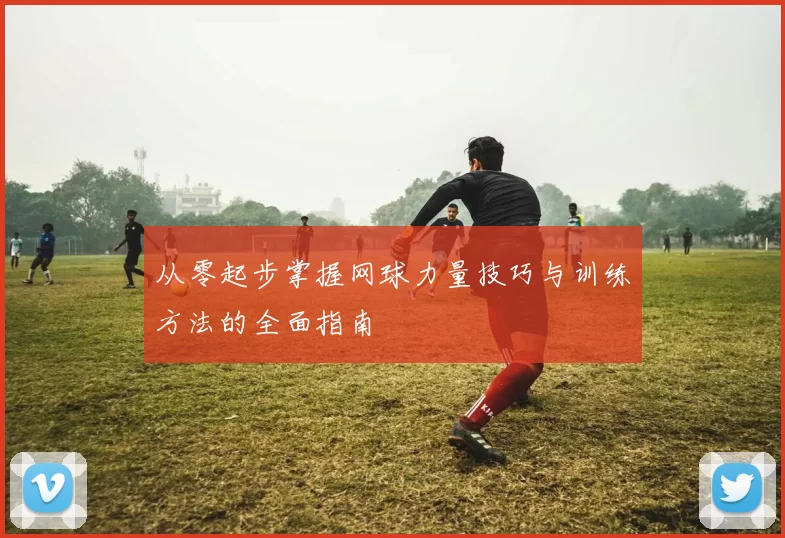 从零起步掌握网球力量技巧与训练方法的全面指南