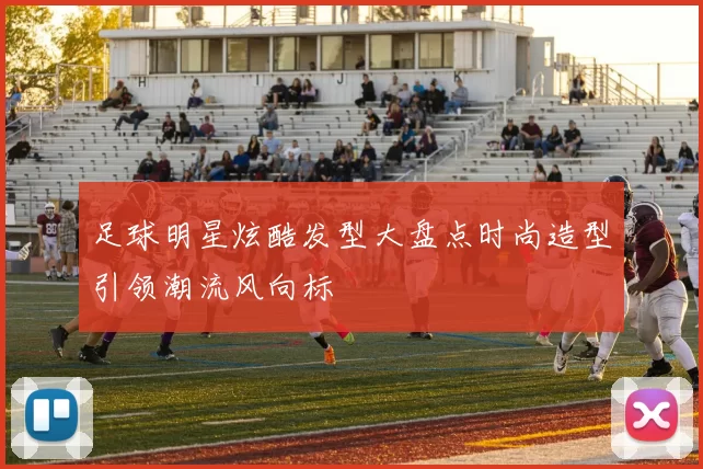 足球明星炫酷发型大盘点时尚造型引领潮流风向标