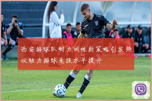 西安排球队耐力训练新策略引发热议助力排球竞技水平提升