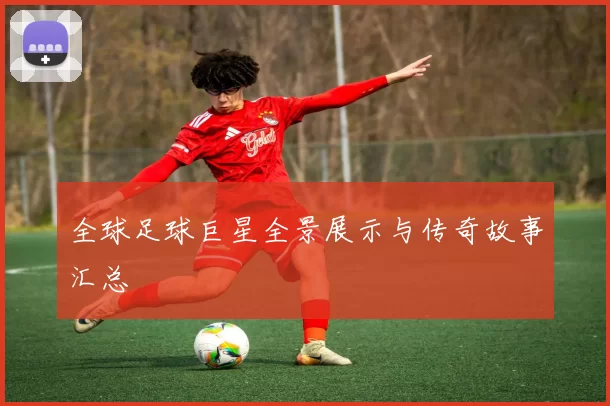 全球足球巨星全景展示与传奇故事汇总