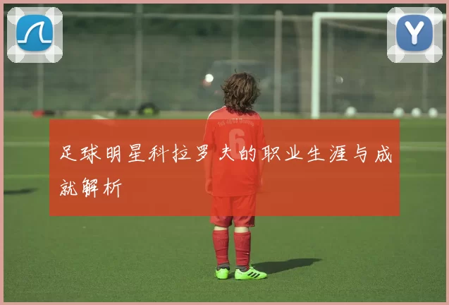 足球明星科拉罗夫的职业生涯与成就解析