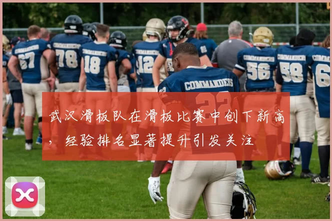 武汉滑板队在滑板比赛中创下新高，经验排名显著提升引发关注