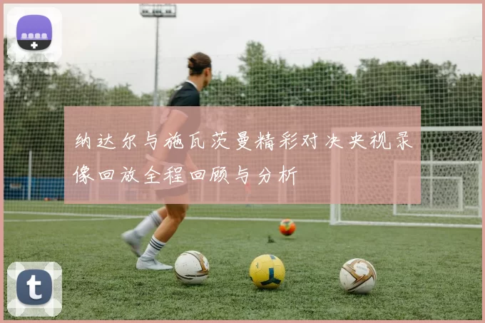 纳达尔与施瓦茨曼精彩对决央视录像回放全程回顾与分析